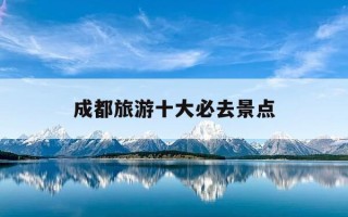 成都旅游十大必去景点-成都旅游必去的景点推荐