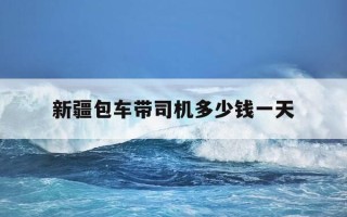 新疆包车带司机多少钱一天-新疆包车司机住宿