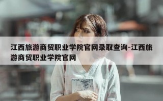 江西旅游商贸职业学院官网录取查询-江西旅游商贸职业学院官网