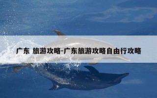 广东 旅游攻略-广东旅游攻略自由行攻略