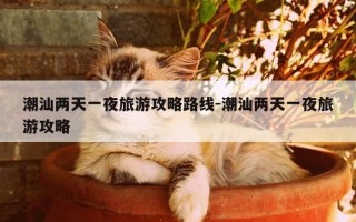 潮汕两天一夜旅游攻略路线-潮汕两天一夜旅游攻略