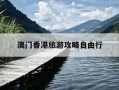 澳门香港旅游攻略自由行-澳门香港旅游攻略自由行2天1晚