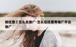 做优惠劵怎么去推广-怎么在优惠券推广平台推广