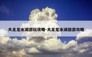 大足龙水湖游玩攻略-大足龙水湖旅游攻略