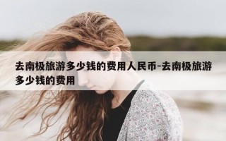 去南极旅游多少钱的费用人民币-去南极旅游多少钱的费用