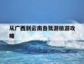 从广西到云南自驾游旅游攻略-从广西去云南自驾旅游最佳路线图