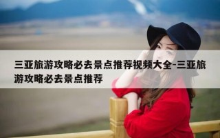 三亚旅游攻略必去景点推荐视频大全-三亚旅游攻略必去景点推荐