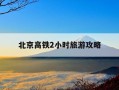 北京高铁2小时旅游攻略-北京高铁2小时内好玩的地方