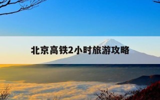 北京高铁2小时旅游攻略-北京高铁2小时内好玩的地方