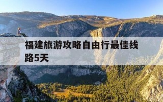 福建旅游攻略自由行最佳线路5天-