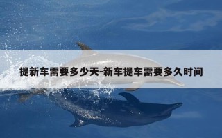 提新车需要多少天-新车提车需要多久时间