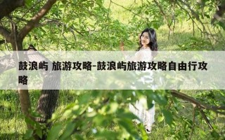 鼓浪屿 旅游攻略-鼓浪屿旅游攻略自由行攻略