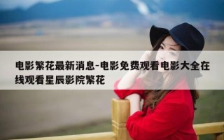 电影繁花最新消息-电影免费观看电影大全在线观看星辰影院繁花