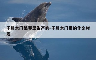 千川木门是哪里生产的-千川木门用的什么材质