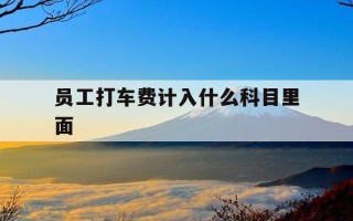 员工打车费计入什么科目里面-员工报销的打车费如何做账