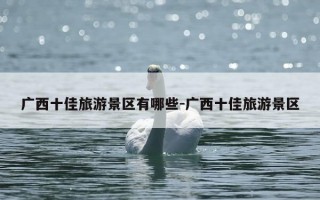 广西十佳旅游景区有哪些-广西十佳旅游景区