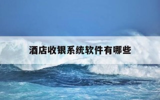 酒店收银系统软件有哪些-酒店管理系统软件排名