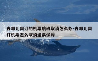 去哪儿网订的机票航班取消怎么办-去哪儿网订机票怎么取消退票保障