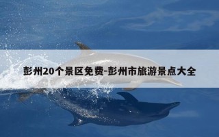 彭州20个景区免费-彭州市旅游景点大全