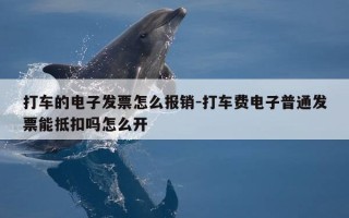打车的电子发票怎么报销-打车费电子普通发票能抵扣吗怎么开