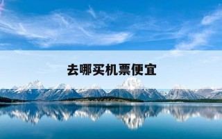 去哪买机票便宜-去哪里机票便宜