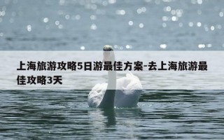 上海旅游攻略5日游最佳方案-去上海旅游最佳攻略3天