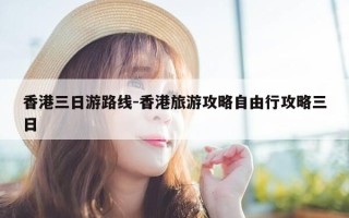 香港三日游路线-香港旅游攻略自由行攻略三日