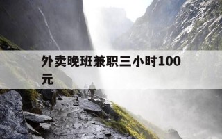 外卖晚班兼职三小时100元-外卖店小时工晚班