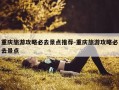 重庆旅游攻略必去景点推荐-重庆旅游攻略必去景点