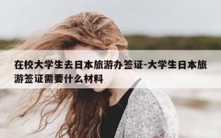 在校大学生去日本旅游办签证-大学生日本旅游签证需要什么材料