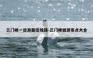 三门峡一日游最佳线路-三门峡旅游景点大全