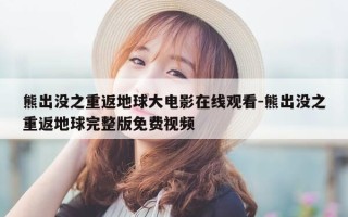 熊出没之重返地球大电影在线观看-熊出没之重返地球完整版免费视频