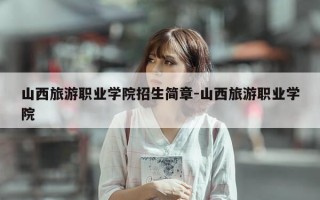 山西旅游职业学院招生简章-山西旅游职业学院