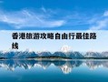 香港旅游攻略自由行最佳路线-香港旅游攻略必去景点