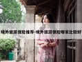境外旅游保险推荐-境外旅游保险哪家比较好