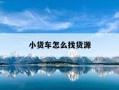 小货车怎么找货源-小货车怎么找货源拉货