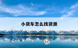 小货车怎么找货源-小货车怎么找货源拉货