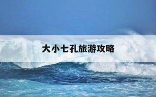 大小七孔旅游攻略-大小七孔一天能玩完吗