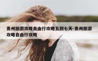 贵州旅游攻略自由行攻略五到七天-贵州旅游攻略自由行攻略
