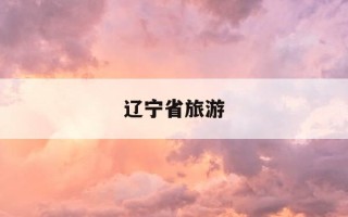 辽宁省旅游-辽宁省旅游景点大全排名