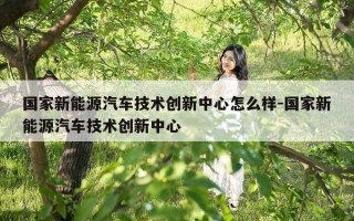 国家新能源汽车技术创新中心怎么样-国家新能源汽车技术创新中心