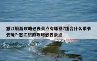 怒江旅游攻略必去景点有哪些?适合什么季节去玩?-怒江旅游攻略必去景点