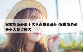 安徽旅游必去十大景点排名最新-安徽旅游必去十大景点排名