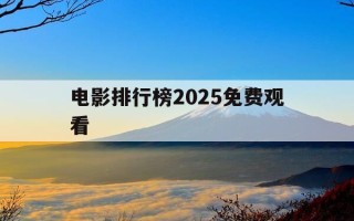 电影排行榜2025免费观看-电影排行榜权威