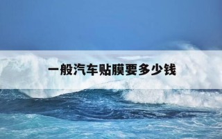 一般汽车贴膜要多少钱-一般汽车贴膜要多少钱?