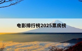 电影排行榜2025票房榜-电影票房2021排行榜