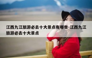 江西九江旅游必去十大景点有哪些-江西九江旅游必去十大景点
