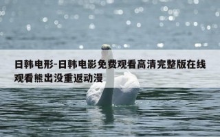 日韩电形-日韩电影免费观看高清完整版在线观看熊出没重返动漫