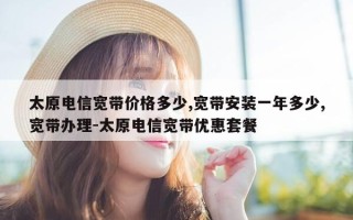太原电信宽带价格多少,宽带安装一年多少,宽带办理-太原电信宽带优惠套餐
