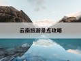 云南旅游景点攻略-云南旅游景点攻略自驾游